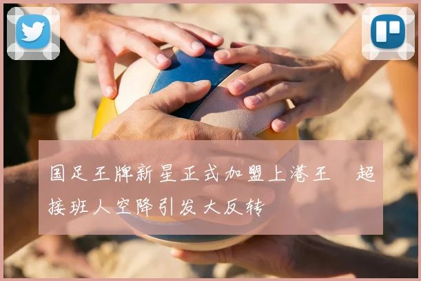 国足王牌新星正式加盟上港王燊超接班人空降引发大反转