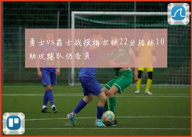 勇士vs爵士战报梅尔顿22分格林10助攻球队仍告负