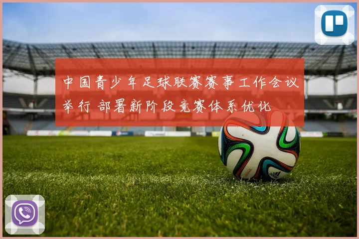 中国青少年足球联赛赛事工作会议举行 部署新阶段竞赛体系优化