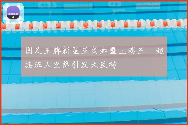 国足王牌新星正式加盟上港王燊超接班人空降引发大反转