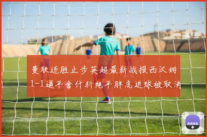 曼联连胜止步英超最新战报西汉姆1-1逼平舍什科绝平胖虎进球被取消