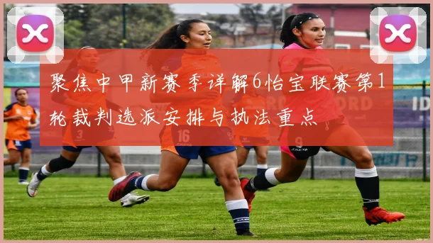 聚焦中甲新赛季详解6怡宝联赛第1轮裁判选派安排与执法重点