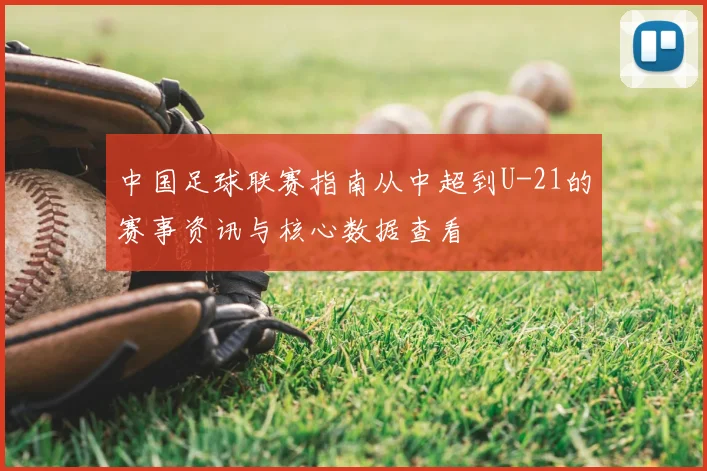 中国足球联赛指南从中超到U-21的赛事资讯与核心数据查看