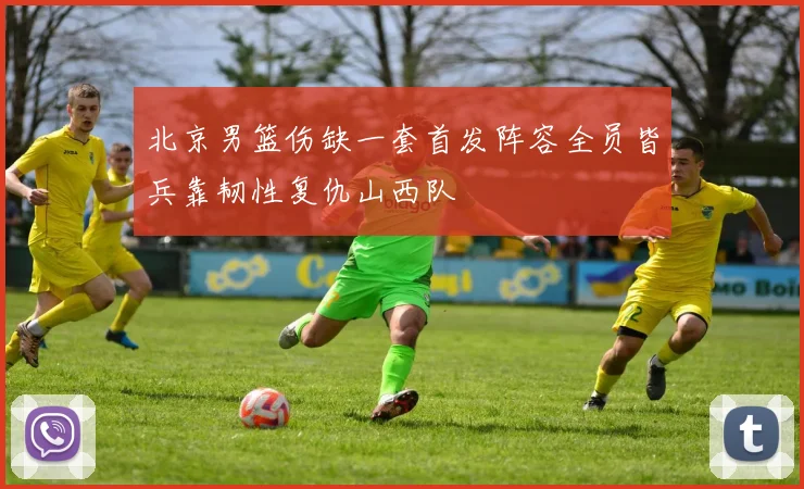 北京男篮伤缺一套首发阵容全员皆兵靠韧性复仇山西队