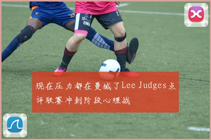 现在压力都在曼城了Lee Judges点评联赛冲刺阶段心理战