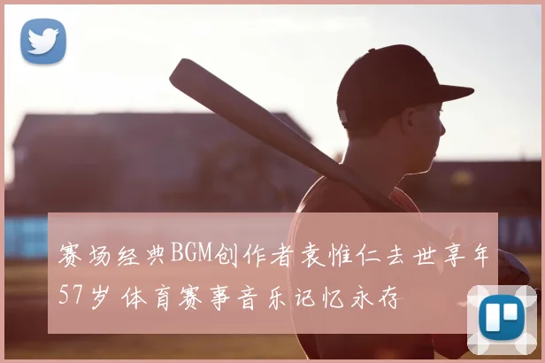 赛场经典BGM创作者袁惟仁去世享年57岁 体育赛事音乐记忆永存