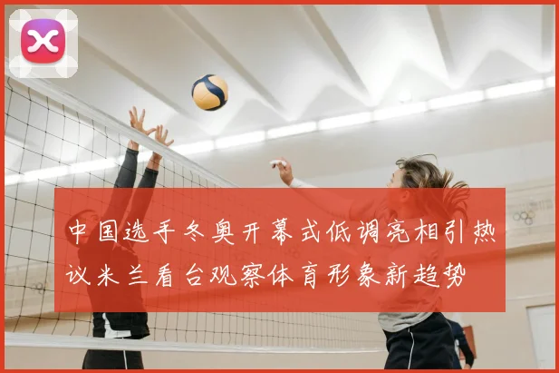 中国选手冬奥开幕式低调亮相引热议米兰看台观察体育形象新趋势