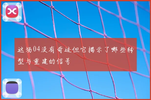 这场04没有奇迹但它揭示了哪些转型与重建的信号