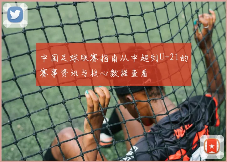 中国足球联赛指南从中超到U-21的赛事资讯与核心数据查看