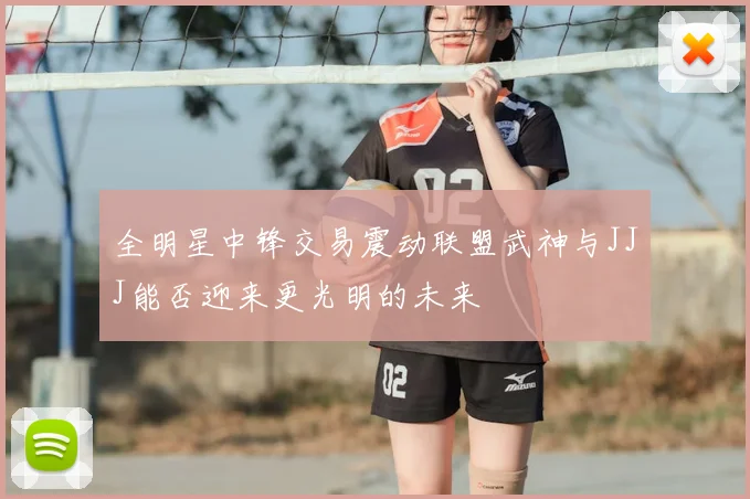 全明星中锋交易震动联盟武神与JJJ能否迎来更光明的未来