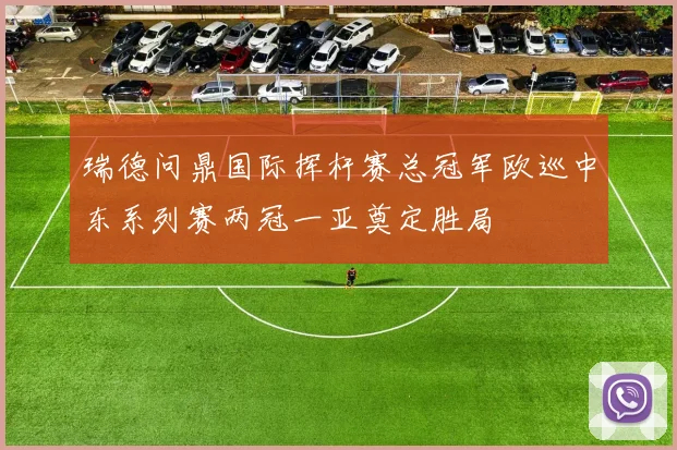 瑞德问鼎国际挥杆赛总冠军欧巡中东系列赛两冠一亚奠定胜局