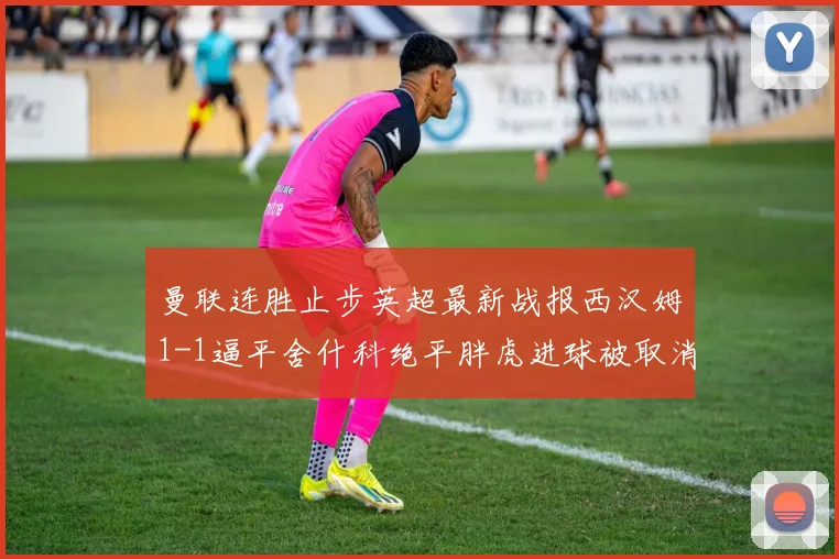 曼联连胜止步英超最新战报西汉姆1-1逼平舍什科绝平胖虎进球被取消
